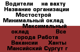 Водители BC на вахту. › Название организации ­ Мостострой 17 › Минимальный оклад ­ 87 000 › Максимальный оклад ­ 123 000 - Все города Работа » Вакансии   . Ханты-Мансийский,Сургут г.